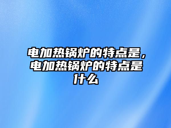 電加熱鍋爐的特點(diǎn)是，電加熱鍋爐的特點(diǎn)是什么