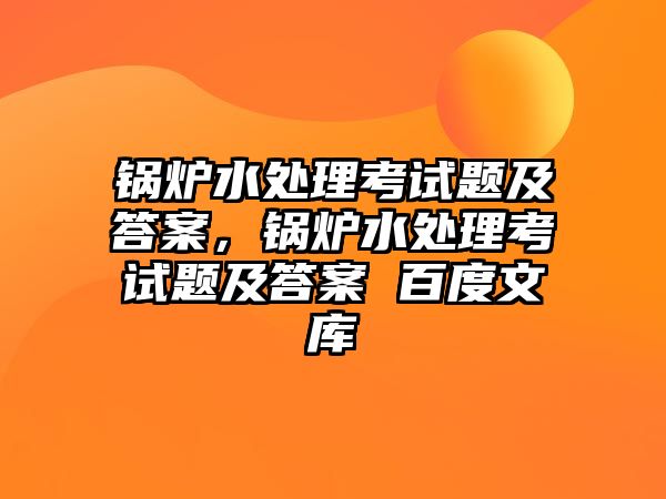 鍋爐水處理考試題及答案，鍋爐水處理考試題及答案 百度文庫