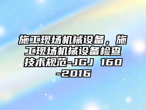 施工現(xiàn)場機械設(shè)備，施工現(xiàn)場機械設(shè)備檢查技術(shù)規(guī)范-JGJ 160-2016