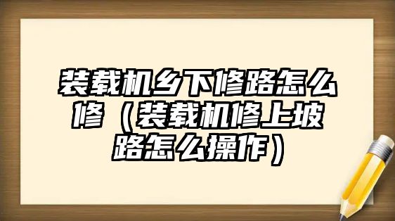 裝載機(jī)鄉(xiāng)下修路怎么修（裝載機(jī)修上坡路怎么操作）