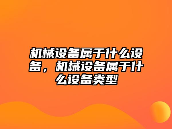 機(jī)械設(shè)備屬于什么設(shè)備，機(jī)械設(shè)備屬于什么設(shè)備類型