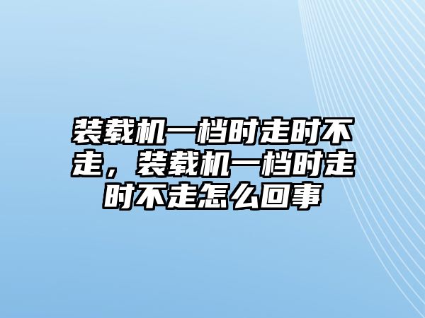 裝載機一檔時走時不走，裝載機一檔時走時不走怎么回事