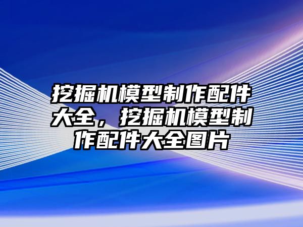 挖掘機模型制作配件大全，挖掘機模型制作配件大全圖片