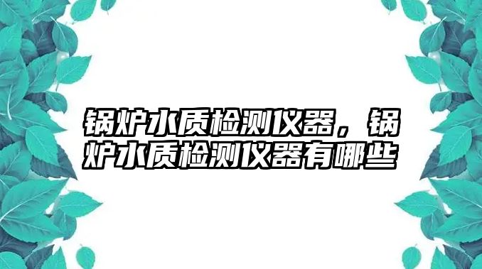 鍋爐水質檢測儀器，鍋爐水質檢測儀器有哪些