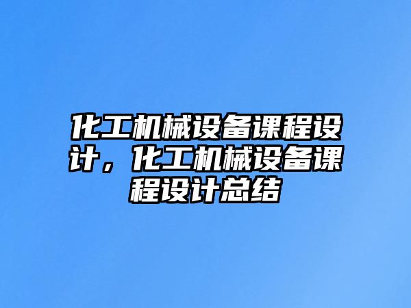 化工機械設備課程設計，化工機械設備課程設計總結