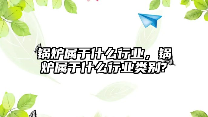 鍋爐屬于什么行業(yè)，鍋爐屬于什么行業(yè)類別?