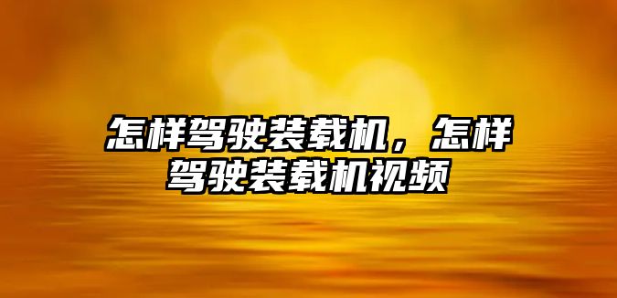 怎樣駕駛裝載機(jī)，怎樣駕駛裝載機(jī)視頻