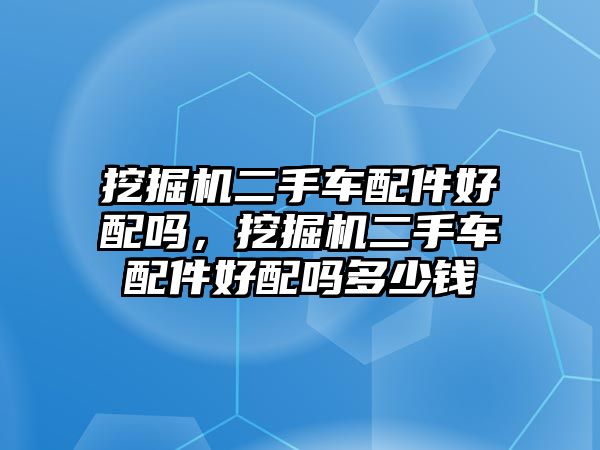 挖掘機(jī)二手車配件好配嗎，挖掘機(jī)二手車配件好配嗎多少錢