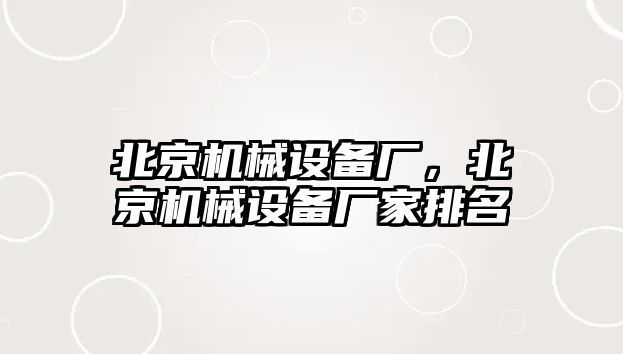 北京機(jī)械設(shè)備廠，北京機(jī)械設(shè)備廠家排名