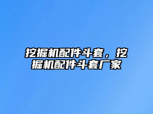 挖掘機配件斗套，挖掘機配件斗套廠家