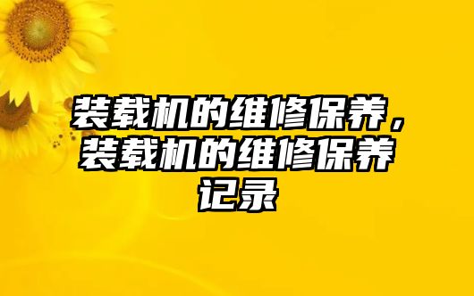 裝載機(jī)的維修保養(yǎng)，裝載機(jī)的維修保養(yǎng)記錄