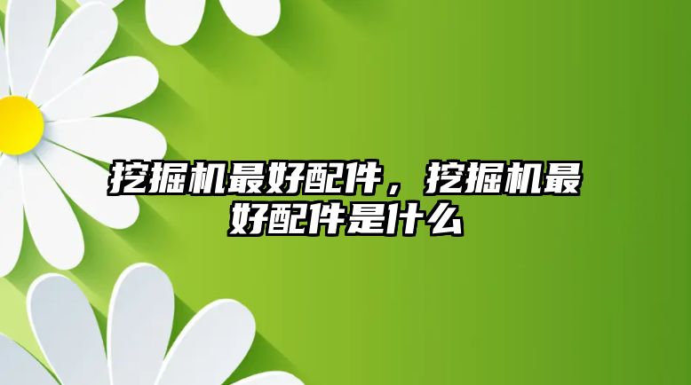 挖掘機最好配件，挖掘機最好配件是什么