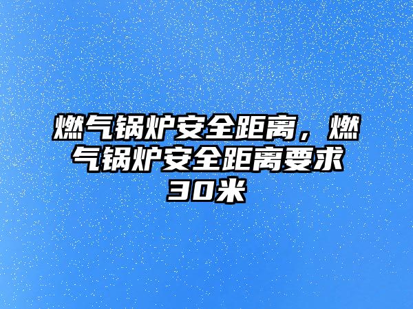 燃?xì)忮仩t安全距離，燃?xì)忮仩t安全距離要求30米