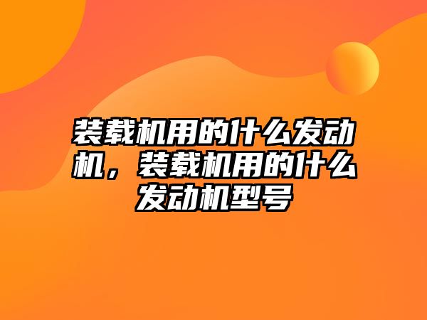 裝載機用的什么發(fā)動機，裝載機用的什么發(fā)動機型號