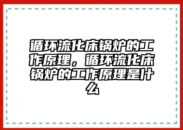 循環(huán)流化床鍋爐的工作原理，循環(huán)流化床鍋爐的工作原理是什么