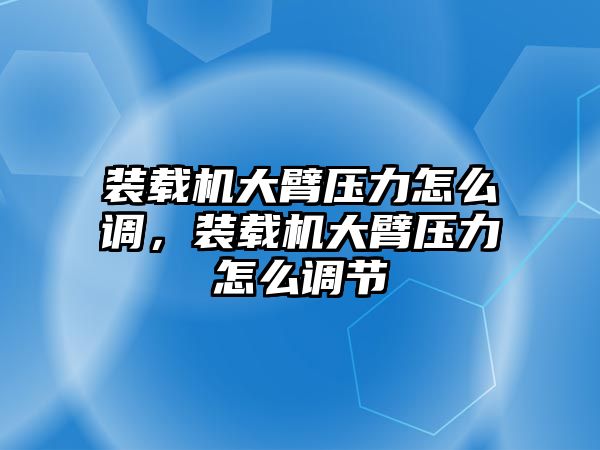 裝載機(jī)大臂壓力怎么調(diào)，裝載機(jī)大臂壓力怎么調(diào)節(jié)