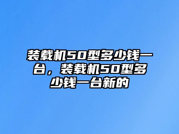 裝載機(jī)50型多少錢一臺，裝載機(jī)50型多少錢一臺新的