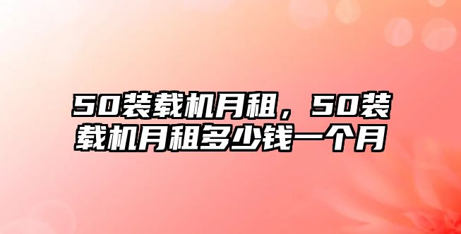 50裝載機月租，50裝載機月租多少錢一個月