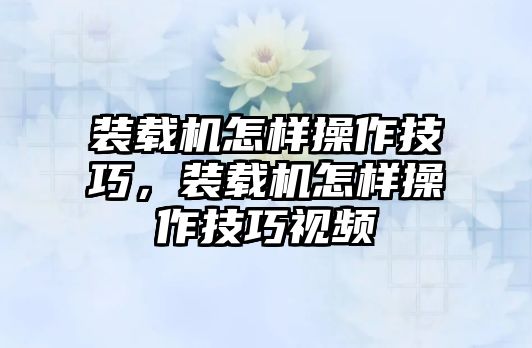 裝載機(jī)怎樣操作技巧，裝載機(jī)怎樣操作技巧視頻