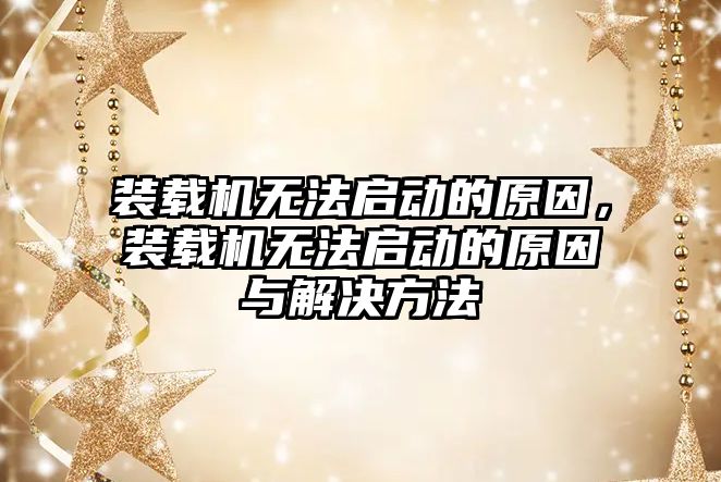 裝載機無法啟動的原因，裝載機無法啟動的原因與解決方法