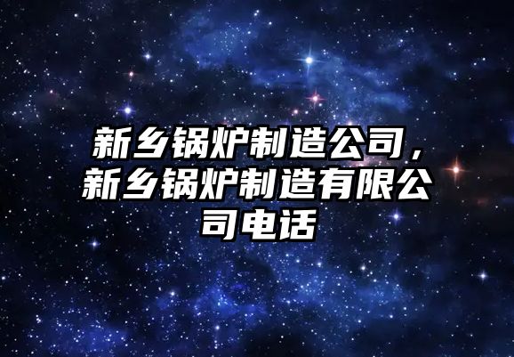 新鄉(xiāng)鍋爐制造公司，新鄉(xiāng)鍋爐制造有限公司電話