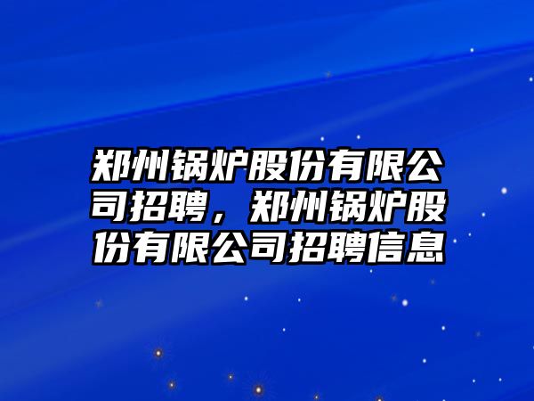 鄭州鍋爐股份有限公司招聘，鄭州鍋爐股份有限公司招聘信息