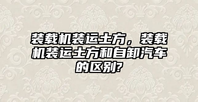 裝載機裝運土方，裝載機裝運土方和自卸汽車的區(qū)別?