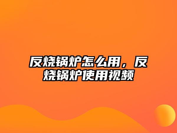 反燒鍋爐怎么用，反燒鍋爐使用視頻