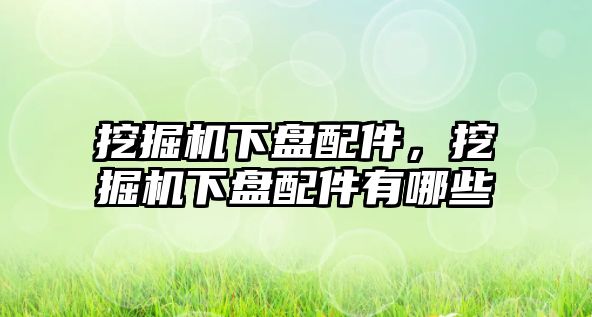 挖掘機下盤配件，挖掘機下盤配件有哪些