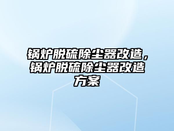 鍋爐脫硫除塵器改造，鍋爐脫硫除塵器改造方案