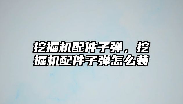 挖掘機配件子彈，挖掘機配件子彈怎么裝