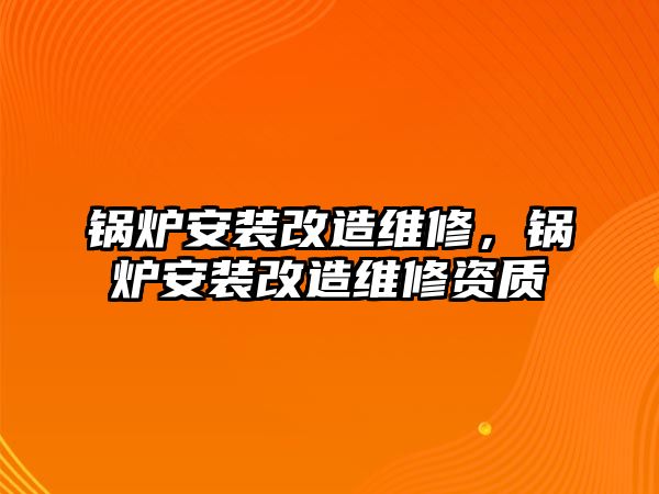 鍋爐安裝改造維修，鍋爐安裝改造維修資質(zhì)