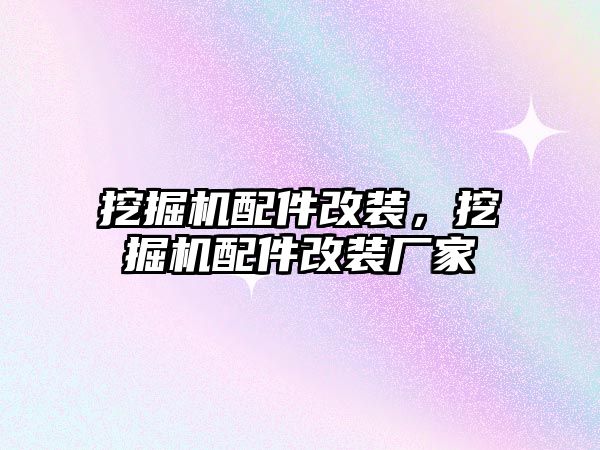 挖掘機配件改裝，挖掘機配件改裝廠家