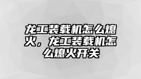 龍工裝載機怎么熄火，龍工裝載機怎么熄火開關