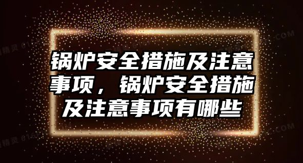 鍋爐安全措施及注意事項(xiàng)，鍋爐安全措施及注意事項(xiàng)有哪些