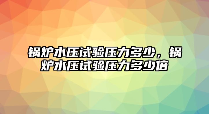 鍋爐水壓試驗壓力多少，鍋爐水壓試驗壓力多少倍