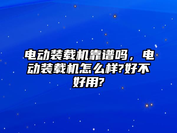 電動(dòng)裝載機(jī)靠譜嗎，電動(dòng)裝載機(jī)怎么樣?好不好用?