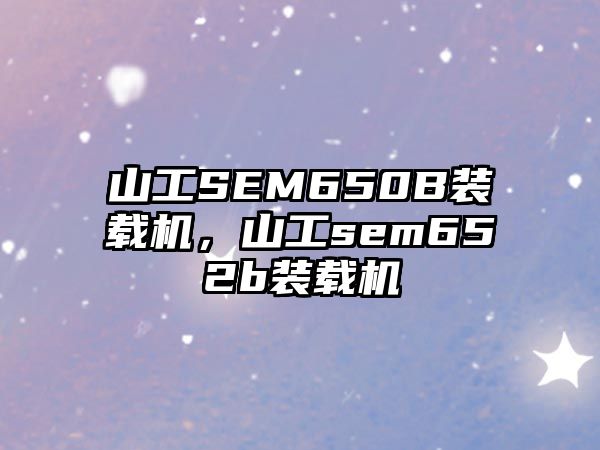 山工SEM650B裝載機(jī)，山工sem652b裝載機(jī)