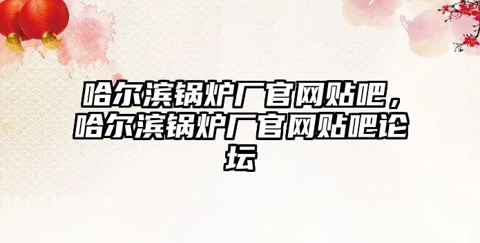 哈爾濱鍋爐廠官網(wǎng)貼吧，哈爾濱鍋爐廠官網(wǎng)貼吧論壇