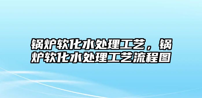 鍋爐軟化水處理工藝，鍋爐軟化水處理工藝流程圖