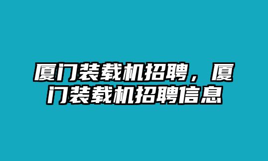 廈門裝載機(jī)招聘，廈門裝載機(jī)招聘信息