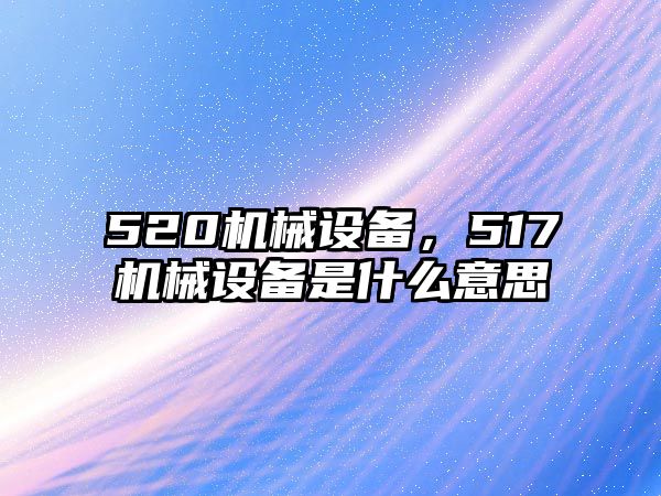 520機(jī)械設(shè)備，517機(jī)械設(shè)備是什么意思