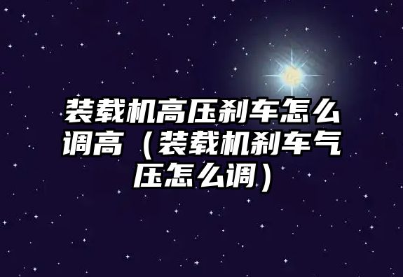 裝載機(jī)高壓剎車怎么調(diào)高（裝載機(jī)剎車氣壓怎么調(diào)）