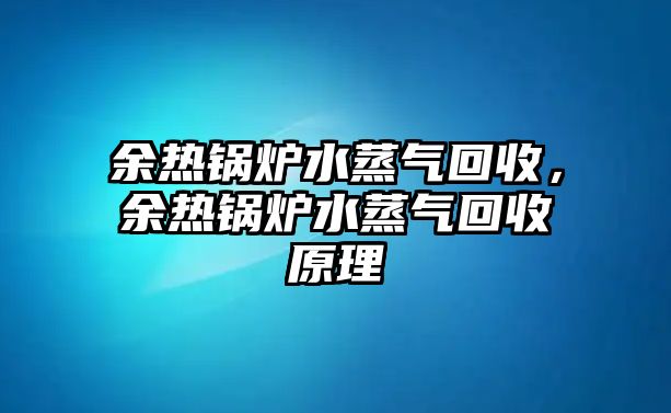 余熱鍋爐水蒸氣回收，余熱鍋爐水蒸氣回收原理