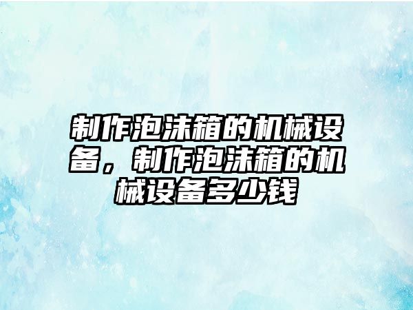 制作泡沫箱的機械設備，制作泡沫箱的機械設備多少錢