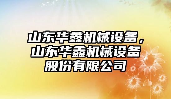 山東華鑫機械設備，山東華鑫機械設備股份有限公司