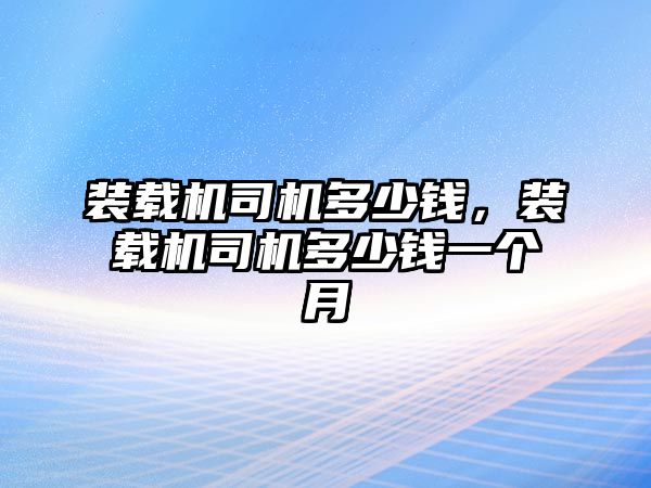 裝載機司機多少錢，裝載機司機多少錢一個月