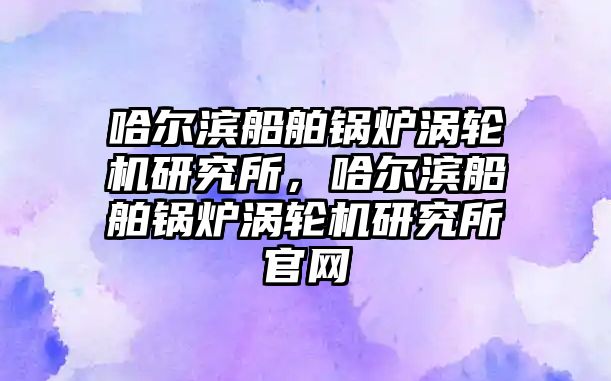 哈爾濱船舶鍋爐渦輪機(jī)研究所，哈爾濱船舶鍋爐渦輪機(jī)研究所官網(wǎng)