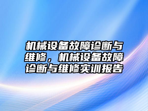 機(jī)械設(shè)備故障診斷與維修，機(jī)械設(shè)備故障診斷與維修實(shí)訓(xùn)報(bào)告