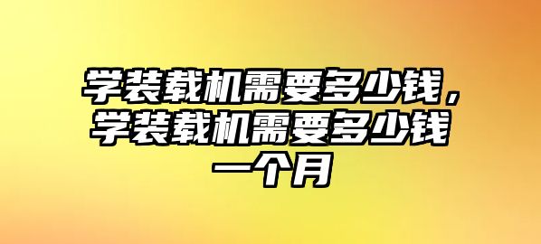 學裝載機需要多少錢，學裝載機需要多少錢一個月